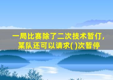 一局比赛除了二次技术暂仃,某队还可以请求( )次暂停